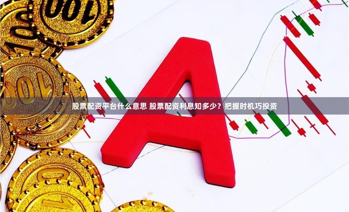 股票配资平台什么意思 股票配资利息知多少？把握时机巧投资