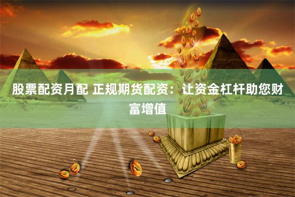 股票配资月配 正规期货配资：让资金杠杆助您财富增值