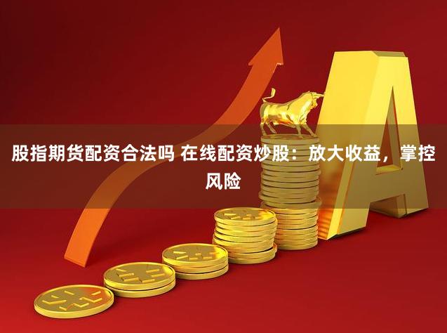 股指期货配资合法吗 在线配资炒股：放大收益，掌控风险