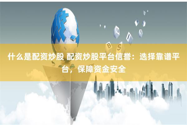 什么是配资炒股 配资炒股平台信誉：选择靠谱平台，保障资金安全