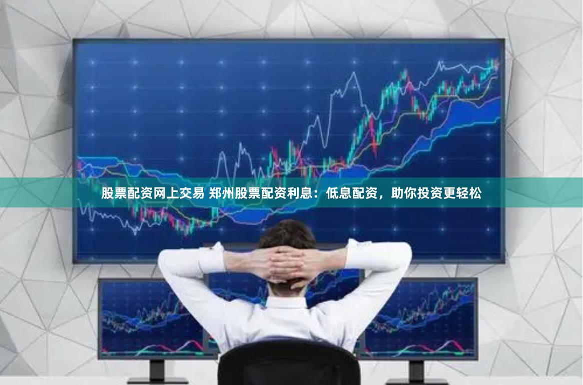 股票配资网上交易 郑州股票配资利息：低息配资，助你投资更轻松