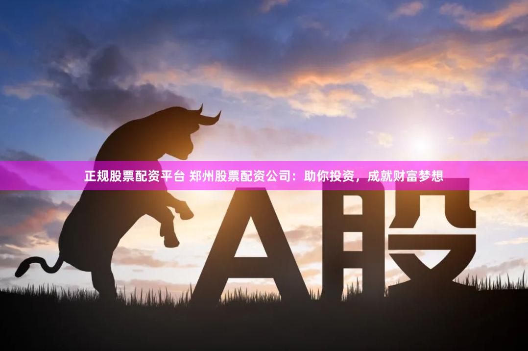 正规股票配资平台 郑州股票配资公司：助你投资，成就财富梦想