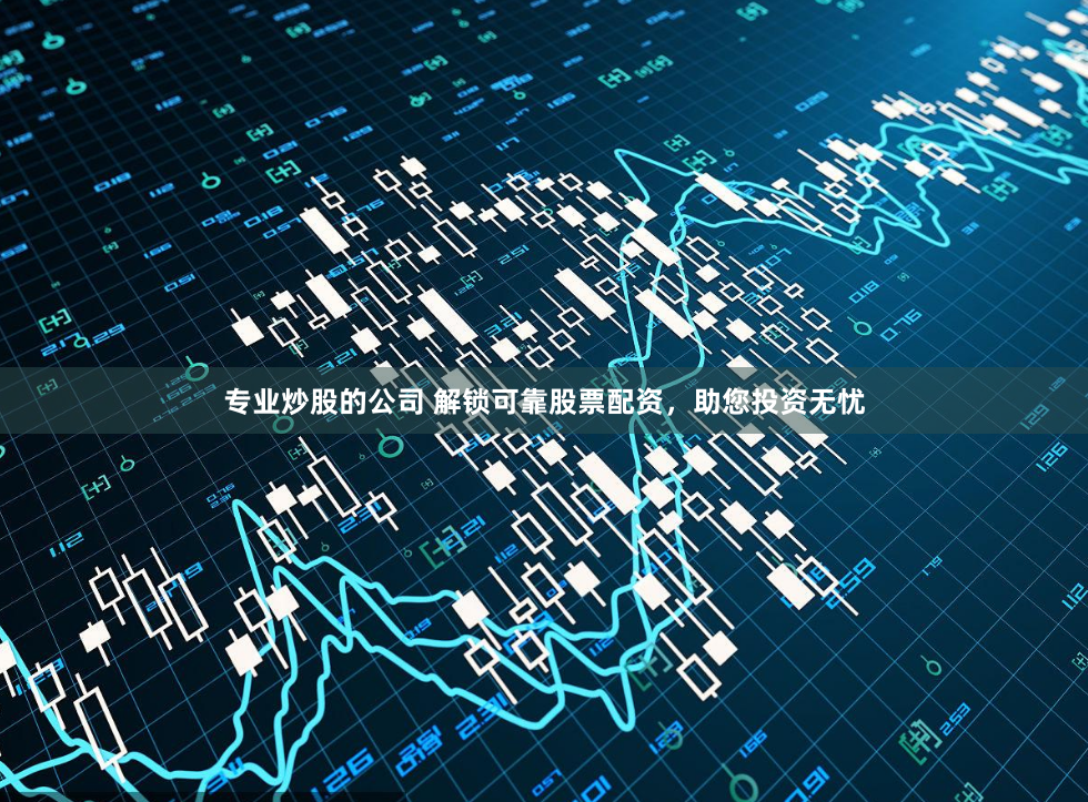 专业炒股的公司 解锁可靠股票配资，助您投资无忧