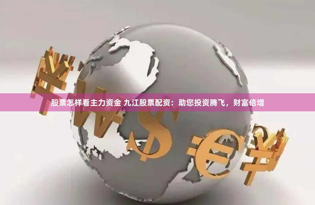 股票怎样看主力资金 九江股票配资：助您投资腾飞，财富倍增