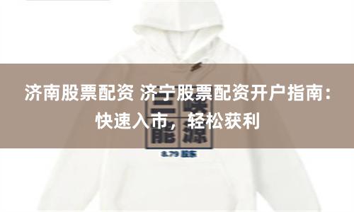 济南股票配资 济宁股票配资开户指南：快速入市，轻松获利