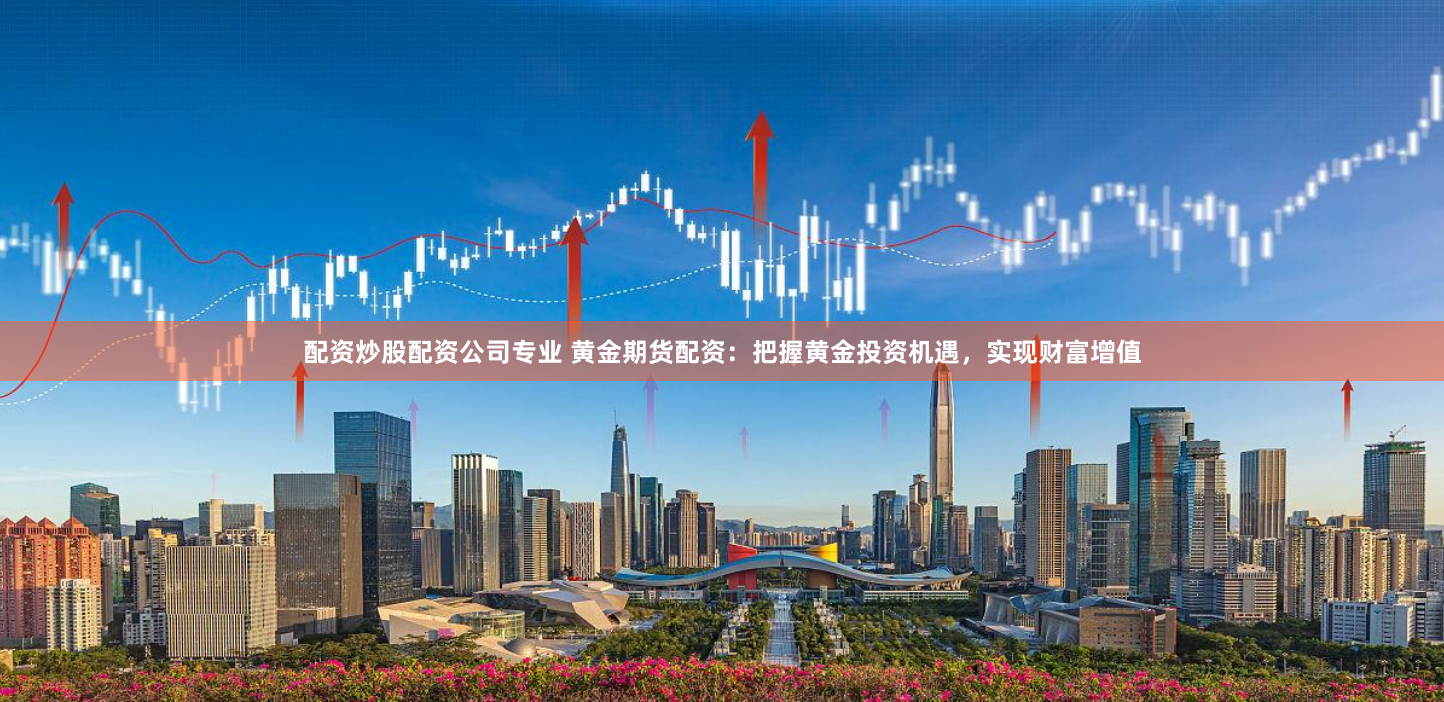 配资炒股配资公司专业 黄金期货配资：把握黄金投资机遇，实现财富增值