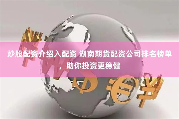 炒股配资介绍入配资 湖南期货配资公司排名榜单，助你投资更稳健