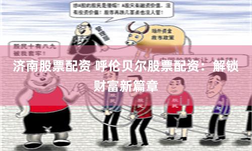 济南股票配资 呼伦贝尔股票配资：解锁财富新篇章