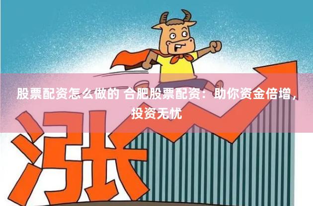 股票配资怎么做的 合肥股票配资：助你资金倍增，投资无忧