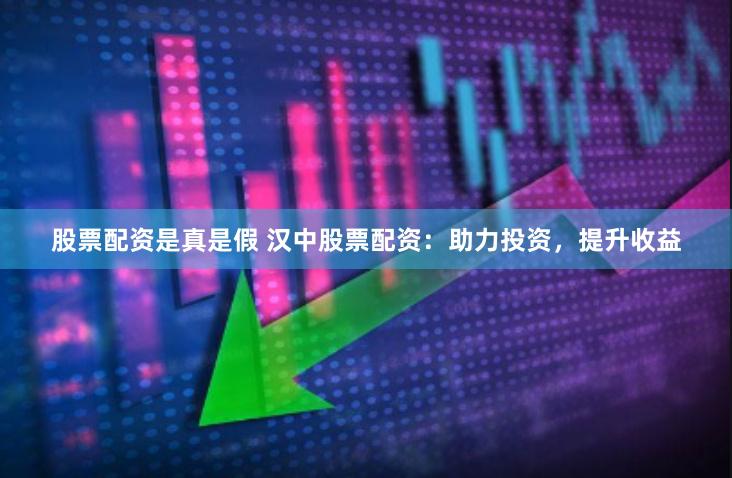 股票配资是真是假 汉中股票配资：助力投资，提升收益