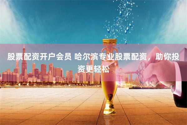 股票配资开户会员 哈尔滨专业股票配资，助你投资更轻松