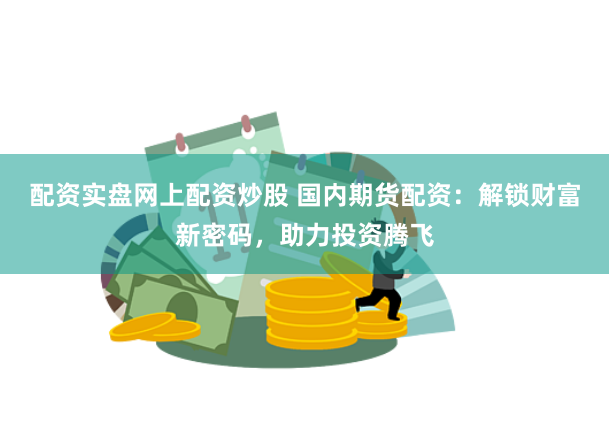 配资实盘网上配资炒股 国内期货配资：解锁财富新密码，助力投资腾飞