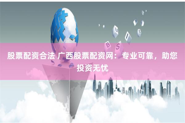 股票配资合法 广西股票配资网：专业可靠，助您投资无忧