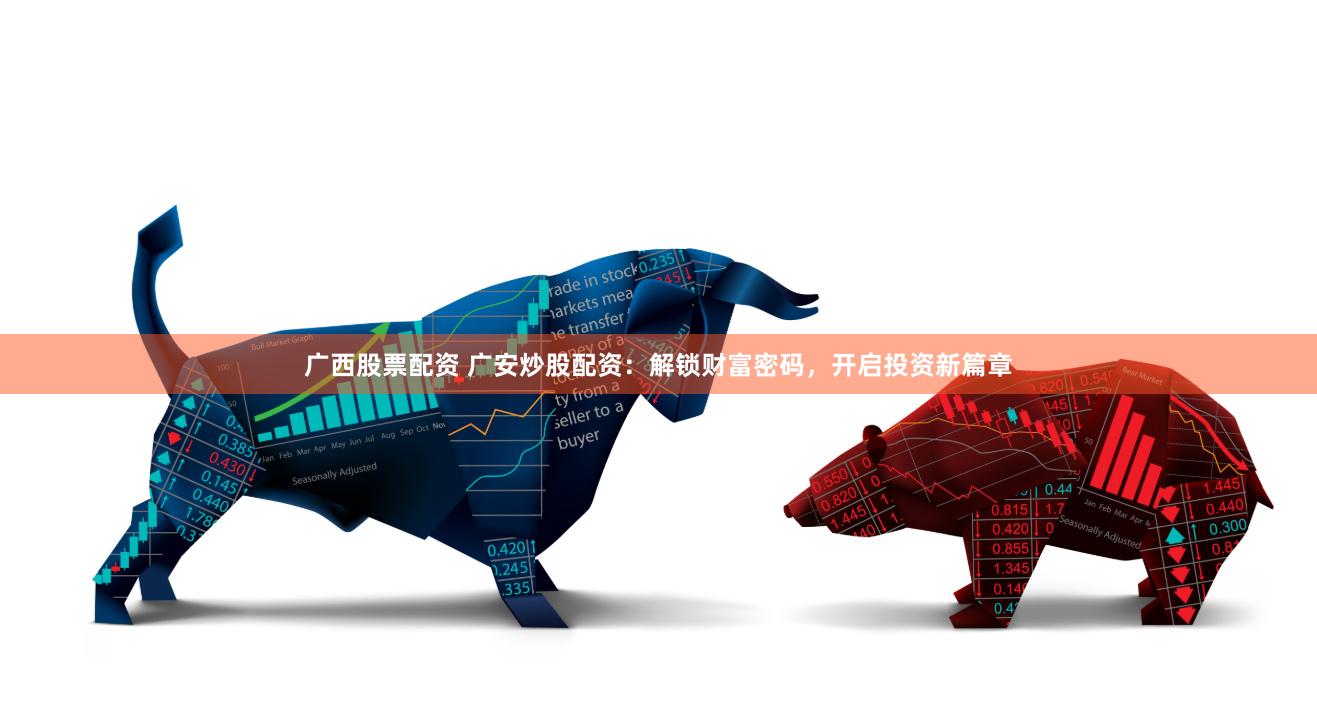 广西股票配资 广安炒股配资：解锁财富密码，开启投资新篇章