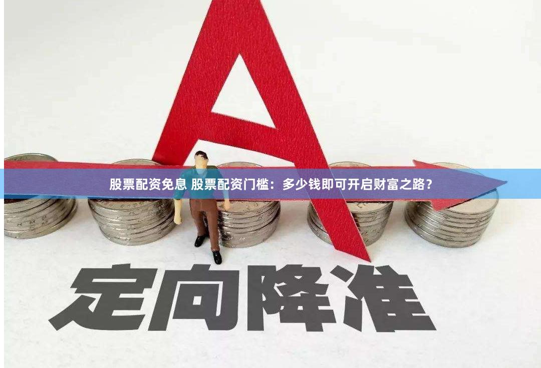 股票配资免息 股票配资门槛：多少钱即可开启财富之路？