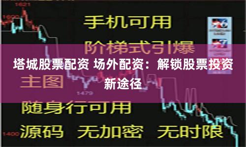 塔城股票配资 场外配资：解锁股票投资新途径