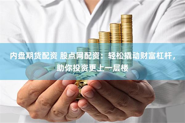 内盘期货配资 股点网配资：轻松撬动财富杠杆，助你投资更上一层楼