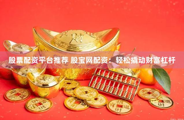 股票配资平台推荐 股宝网配资：轻松撬动财富杠杆