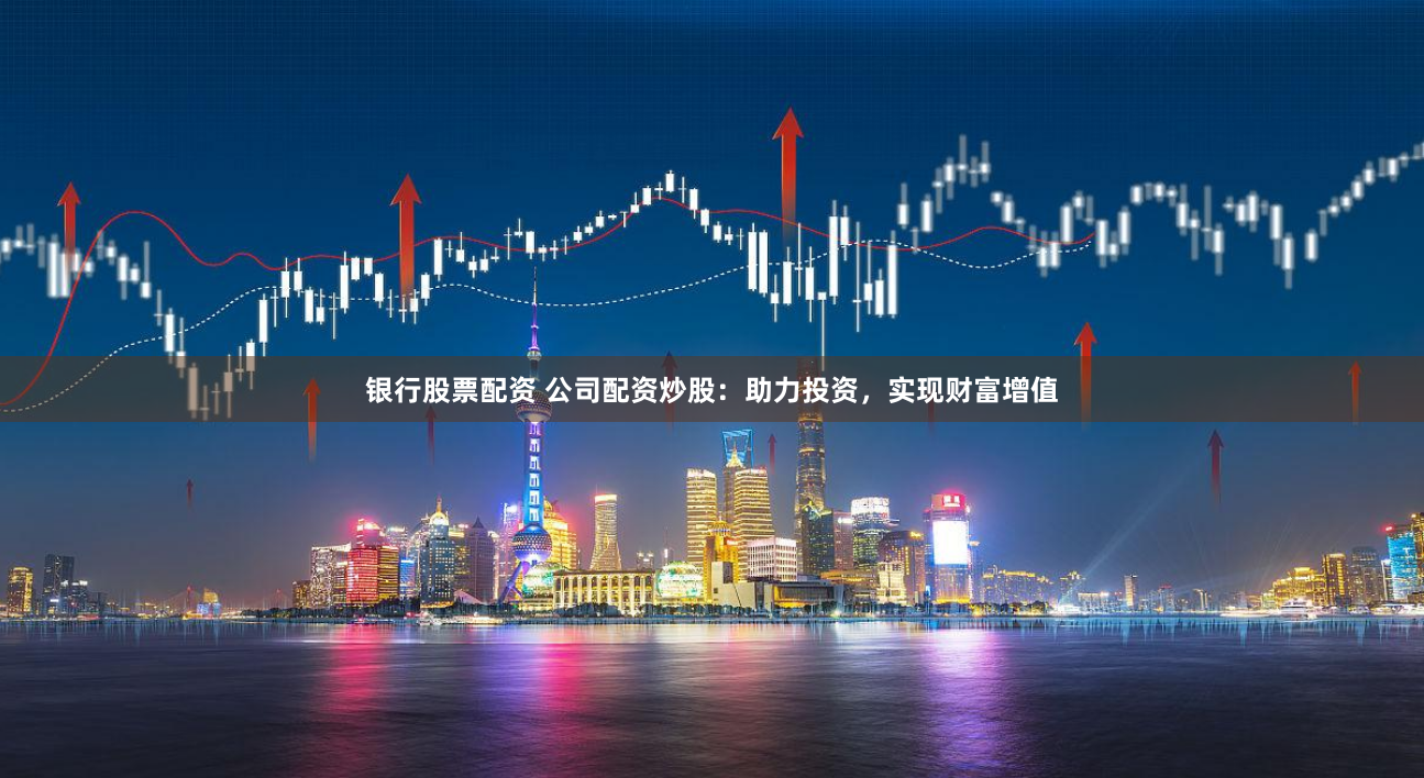 银行股票配资 公司配资炒股：助力投资，实现财富增值