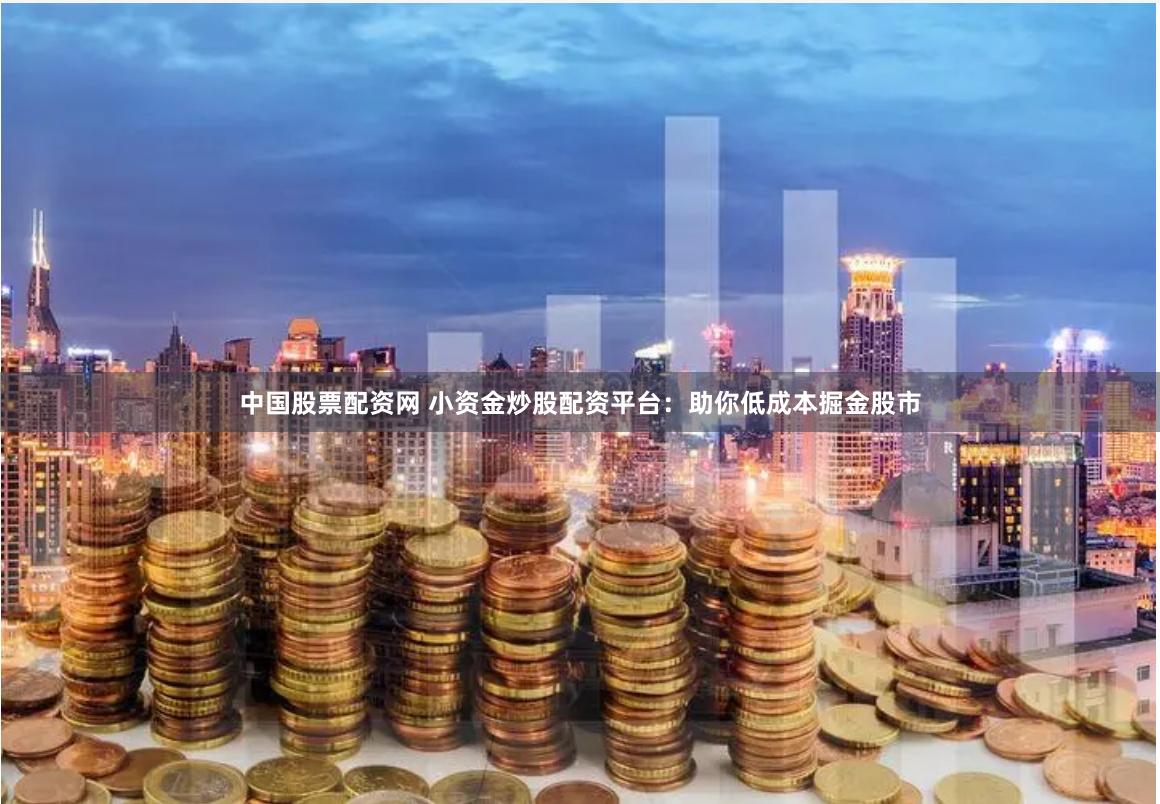 中国股票配资网 小资金炒股配资平台：助你低成本掘金股市