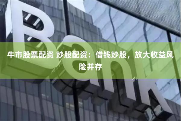 牛市股票配资 炒股配资：借钱炒股，放大收益风险并存