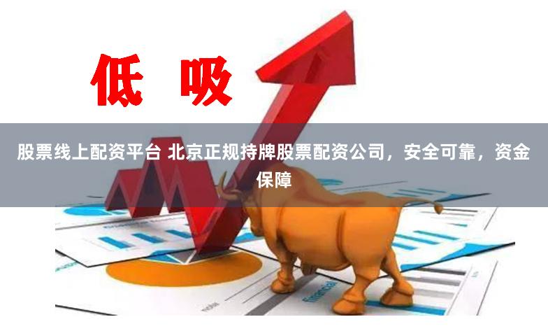 股票线上配资平台 北京正规持牌股票配资公司，安全可靠，资金保障