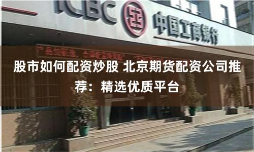 股市如何配资炒股 北京期货配资公司推荐：精选优质平台