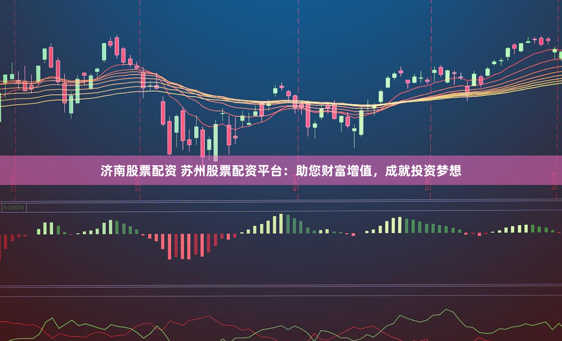 济南股票配资 苏州股票配资平台：助您财富增值，成就投资梦想