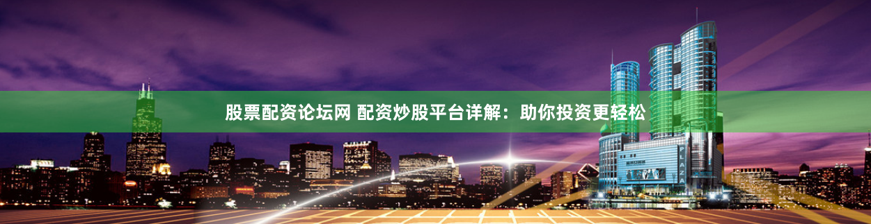 股票配资论坛网 配资炒股平台详解：助你投资更轻松