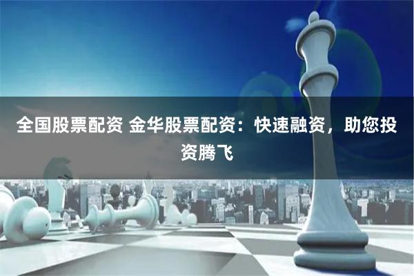 全国股票配资 金华股票配资：快速融资，助您投资腾飞