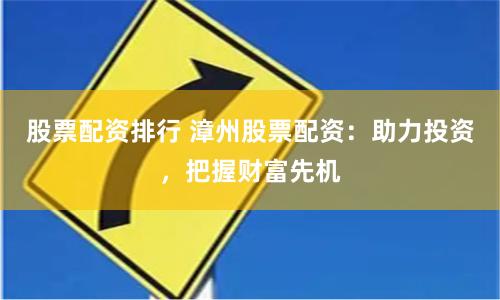 股票配资排行 漳州股票配资：助力投资，把握财富先机
