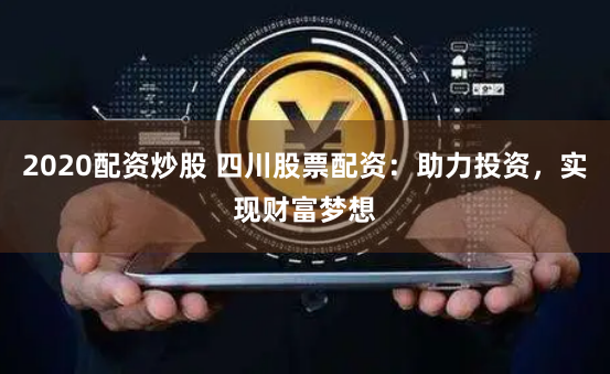 2020配资炒股 四川股票配资：助力投资，实现财富梦想