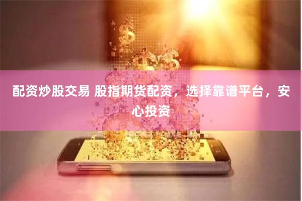 配资炒股交易 股指期货配资，选择靠谱平台，安心投资