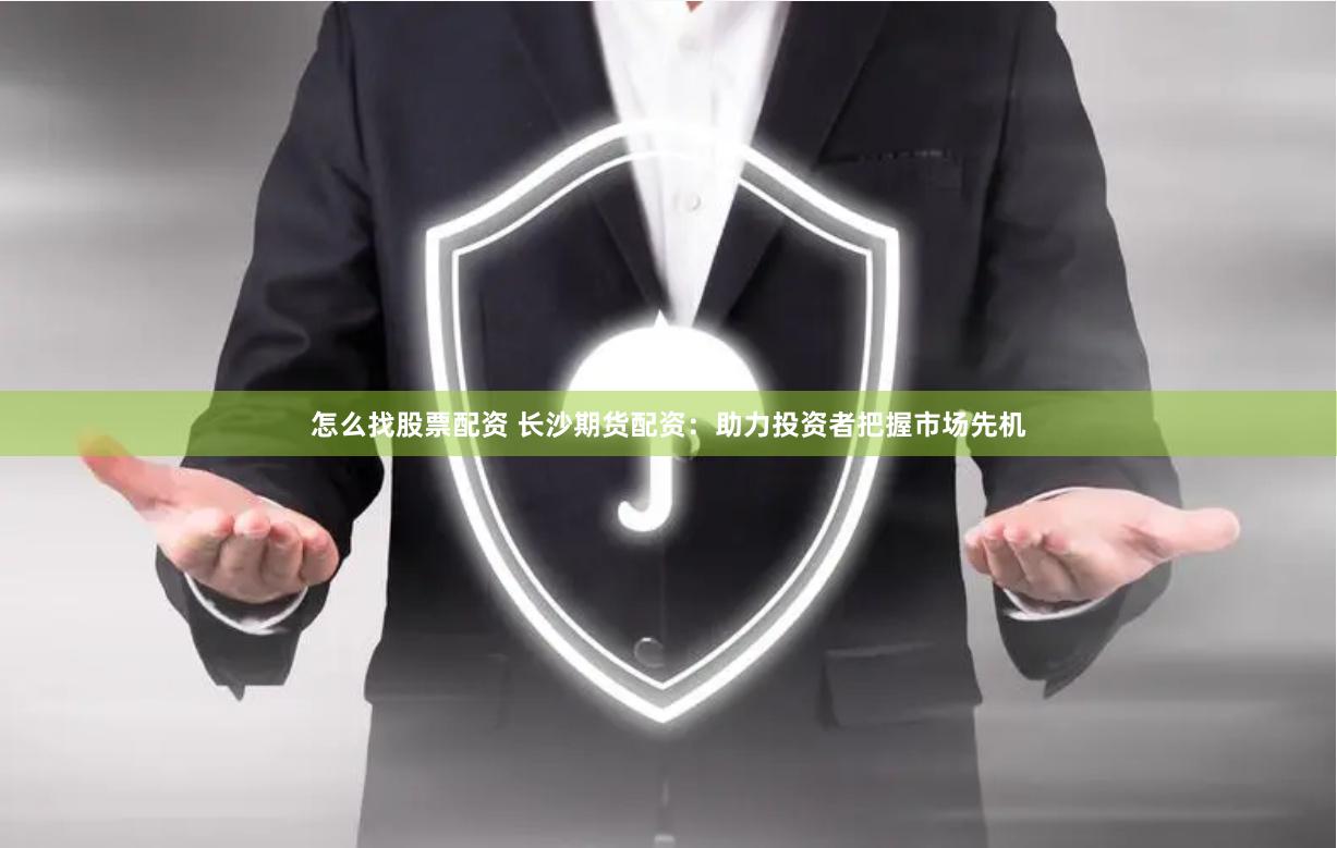 怎么找股票配资 长沙期货配资：助力投资者把握市场先机