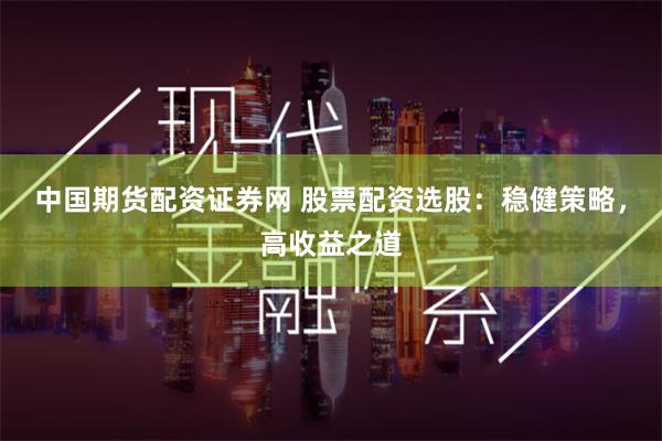 中国期货配资证券网 股票配资选股：稳健策略，高收益之道