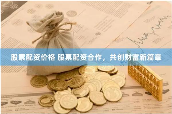 股票配资价格 股票配资合作，共创财富新篇章