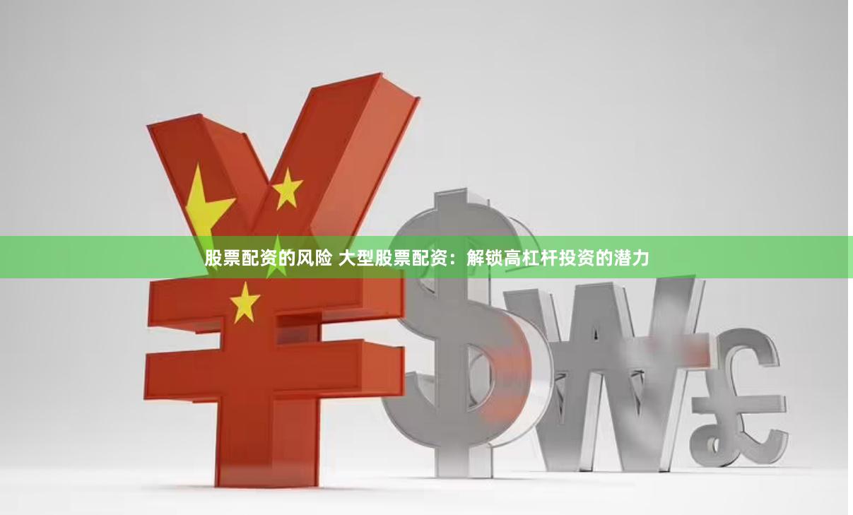股票配资的风险 大型股票配资：解锁高杠杆投资的潜力