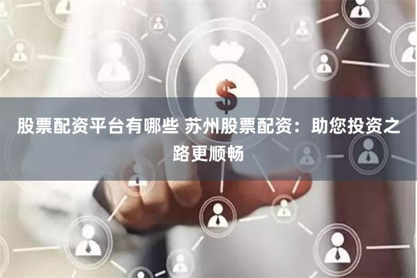 股票配资平台有哪些 苏州股票配资：助您投资之路更顺畅