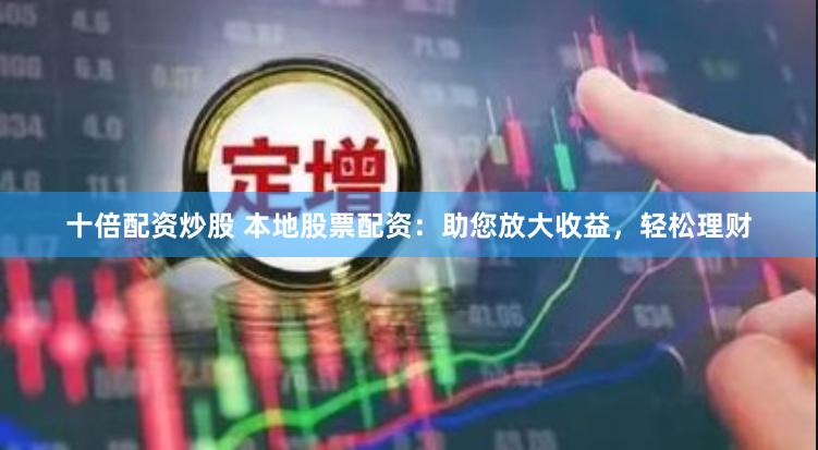 十倍配资炒股 本地股票配资：助您放大收益，轻松理财