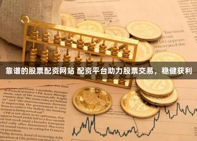 靠谱的股票配资网站 配资平台助力股票交易，稳健获利