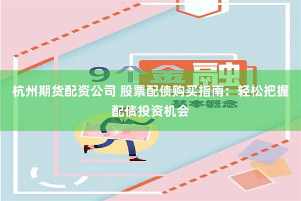 杭州期货配资公司 股票配债购买指南:轻松把握配债投资机会