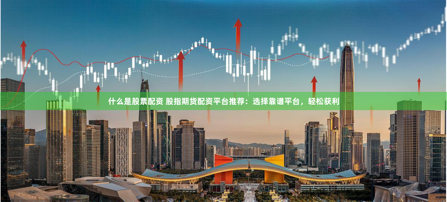 什么是股票配资 股指期货配资平台推荐:选择靠谱平台,轻松获利