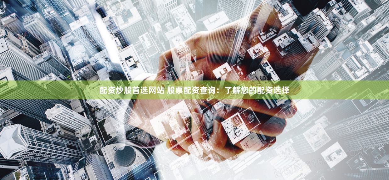配资炒股首选网站 股票配资查询：了解您的配资选择
