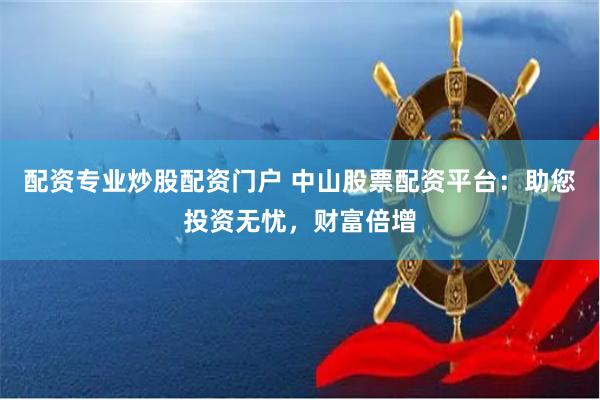 配资专业炒股配资门户 中山股票配资平台：助您投资无忧，财富倍增