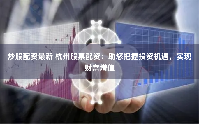 炒股配资最新 杭州股票配资：助您把握投资机遇，实现财富增值