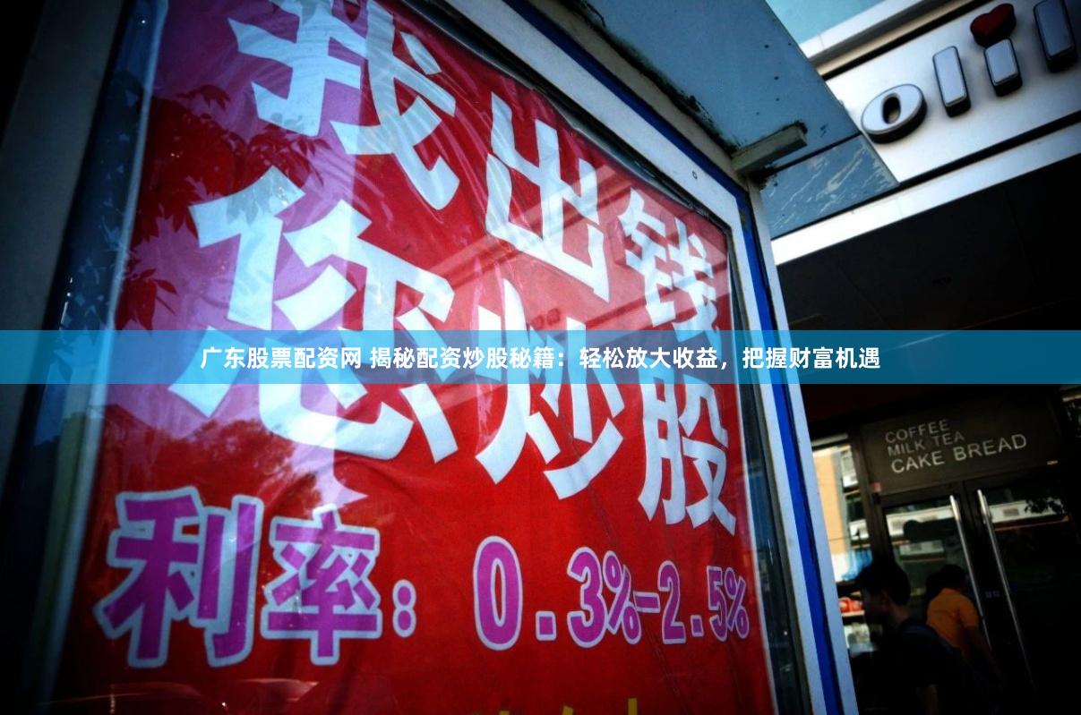 广东股票配资网 揭秘配资炒股秘籍：轻松放大收益，把握财富机遇