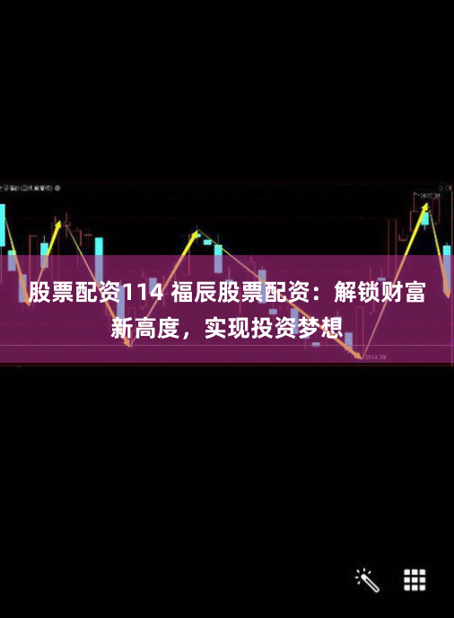 股票配资114 福辰股票配资：解锁财富新高度，实现投资梦想