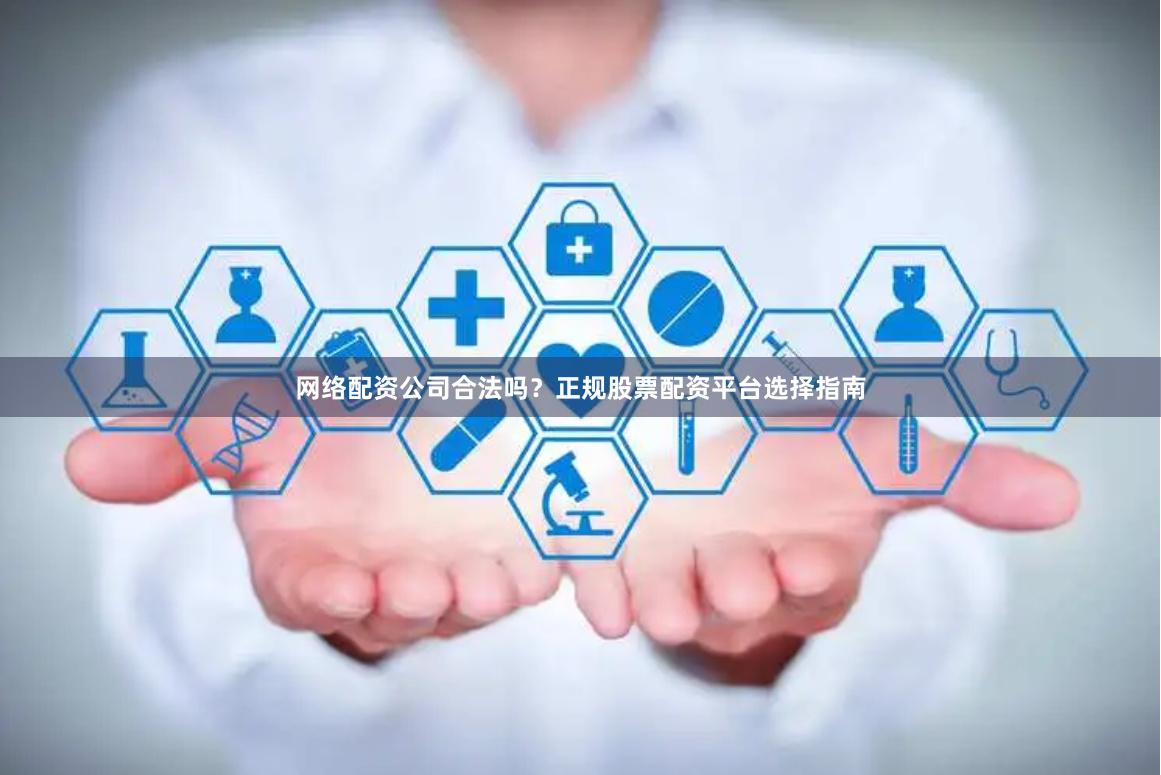 网络配资公司合法吗？正规股票配资平台选择指南