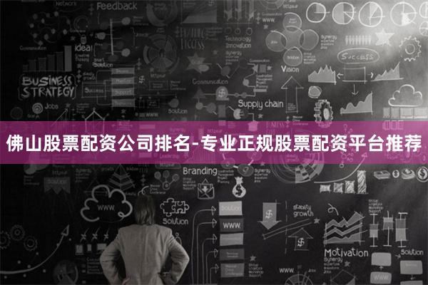 佛山股票配资公司排名-专业正规股票配资平台推荐