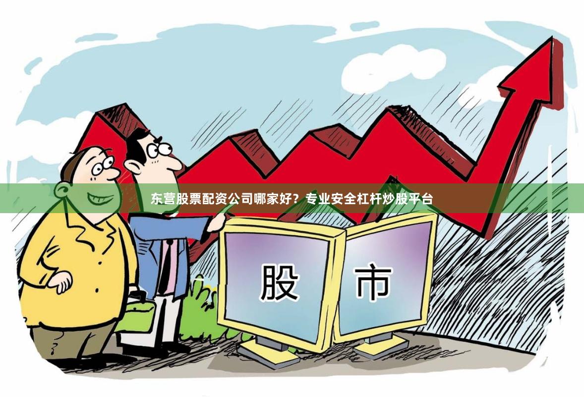 东营股票配资公司哪家好？专业安全杠杆炒股平台